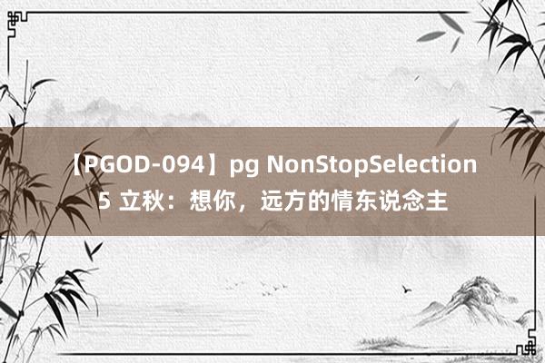 【PGOD-094】pg NonStopSelection 5 立秋：想你，远方的情东说念主