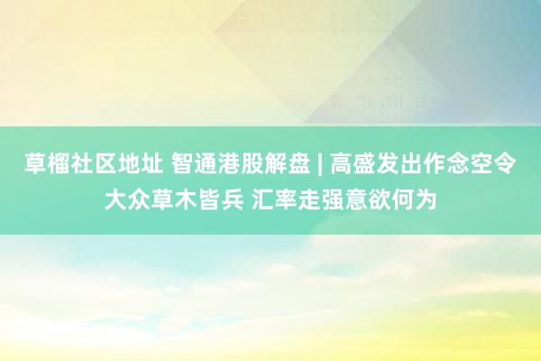 草榴社区地址 智通港股解盘 | 高盛发出作念空令大众草木皆兵 汇率走强意欲何为