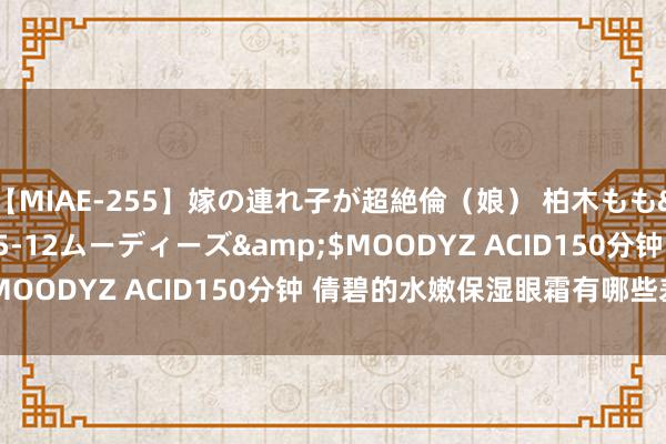 【MIAE-255】嫁の連れ子が超絶倫（娘） 柏木もも</a>2018-05-12ムーディーズ&$MOODYZ ACID150分钟 倩碧的水嫩保湿眼霜有哪些差异？