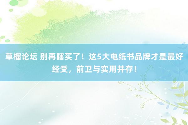 草榴论坛 别再瞎买了！这5大电纸书品牌才是最好经受，前卫与实用并存！