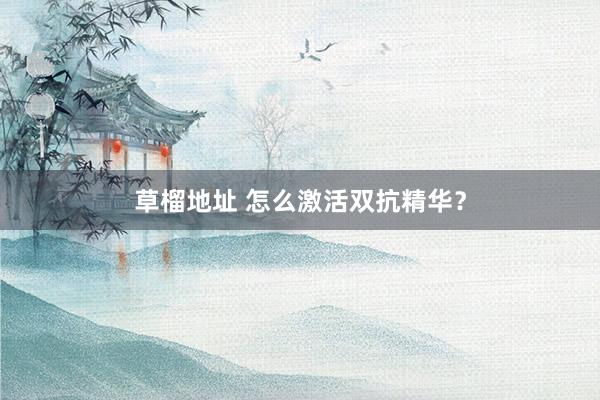 草榴地址 怎么激活双抗精华？