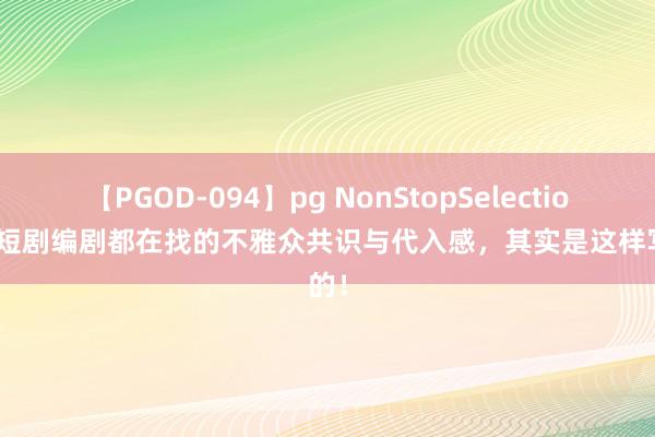 【PGOD-094】pg NonStopSelection 5 短剧编剧都在找的不雅众共识与代入感，其实是这样写的！