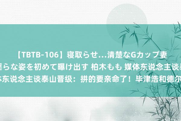 【TBTB-106】寝取らせ…清楚なGカップ妻が背徳感の快楽を知り淫らな姿を初めて曝け出す 柏木もも 媒体东说念主谈泰山晋级：拼的要亲命了！毕津浩和德尔增加真别踢了