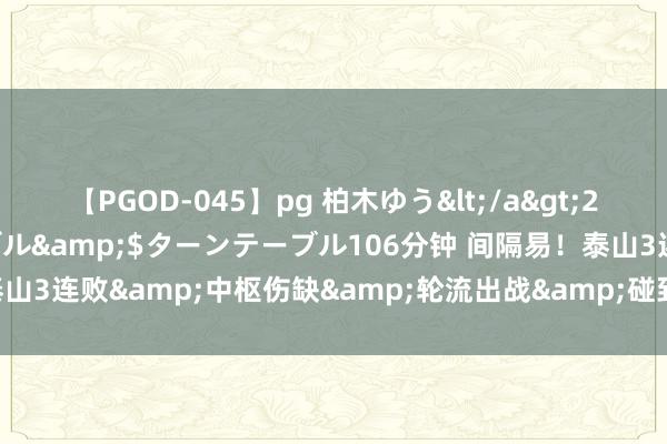 【PGOD-045】pg 柏木ゆう</a>2011-09-25ターンテーブル&$ターンテーブル106分钟 间隔易！泰山3连败&中枢伤缺&轮流出战&碰到误判，最荒谬球晋级！