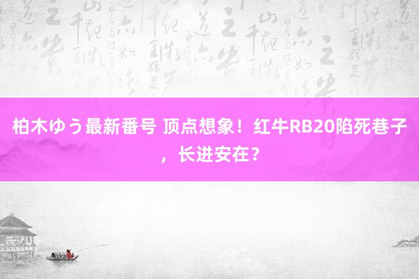 柏木ゆう最新番号 顶点想象！红牛RB20陷死巷子，长进安在？