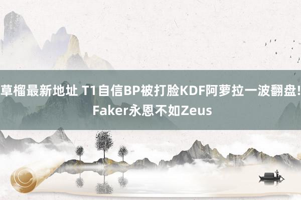 草榴最新地址 T1自信BP被打脸KDF阿萝拉一波翻盘! Faker永恩不如Zeus