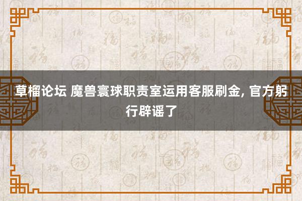 草榴论坛 魔兽寰球职责室运用客服刷金, 官方躬行辟谣了