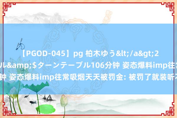 【PGOD-045】pg 柏木ゆう</a>2011-09-25ターンテーブル&$ターンテーブル106分钟 姿态爆料imp往常吸烟天天被罚金: 被罚了就装听不懂汉文!