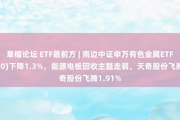 草榴论坛 ETF最前方 | 南边中证申万有色金属ETF(512400)下降1.3%，能源电板回收主题走弱，天奇股份飞腾1.91%