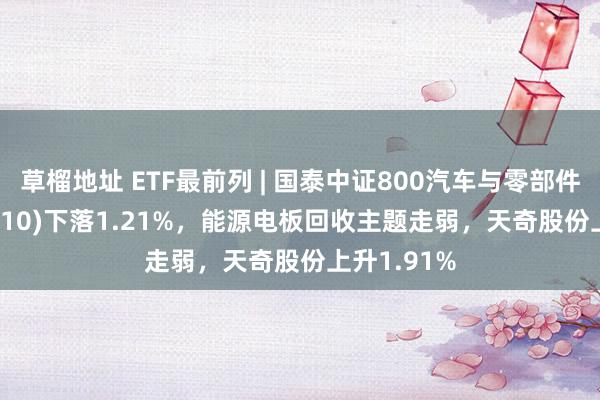 草榴地址 ETF最前列 | 国泰中证800汽车与零部件ETF(516110)下落1.21%，能源电板回收主题走弱，天奇股份上升1.91%