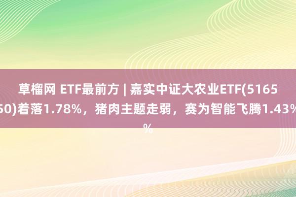 草榴网 ETF最前方 | 嘉实中证大农业ETF(516550)着落1.78%，猪肉主题走弱，赛为智能飞腾1.43%