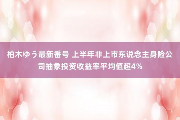 柏木ゆう最新番号 上半年非上市东说念主身险公司抽象投资收益率平均值超4%