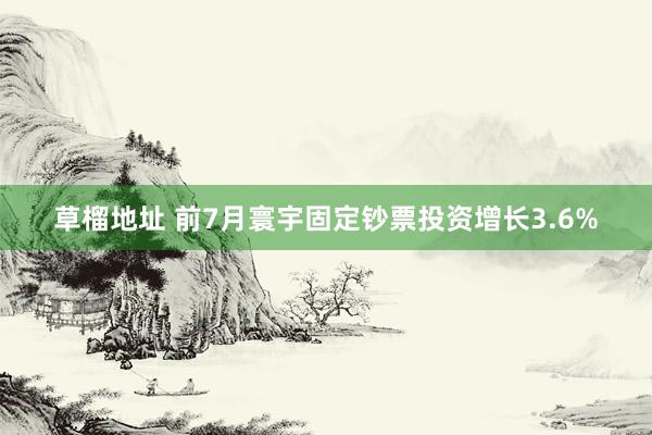 草榴地址 前7月寰宇固定钞票投资增长3.6%