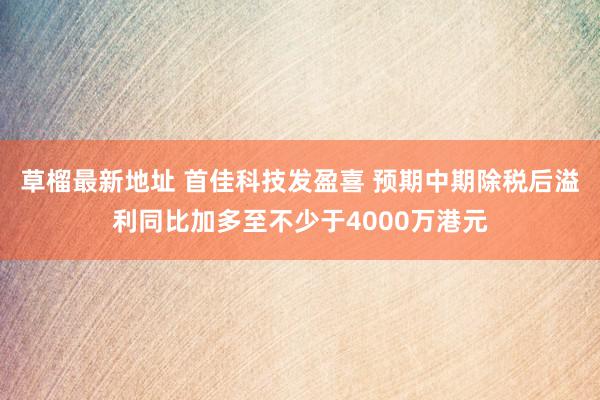 草榴最新地址 首佳科技发盈喜 预期中期除税后溢利同比加多至不少于4000万港元