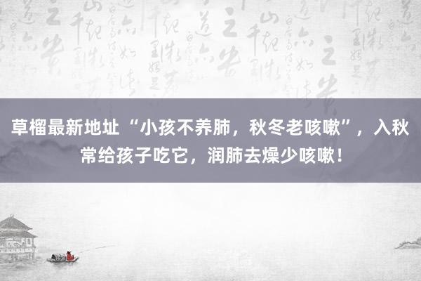 草榴最新地址 “小孩不养肺，秋冬老咳嗽”，入秋常给孩子吃它，润肺去燥少咳嗽！