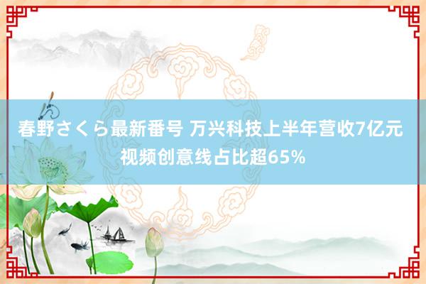 春野さくら最新番号 万兴科技上半年营收7亿元 视频创意线占比超65%