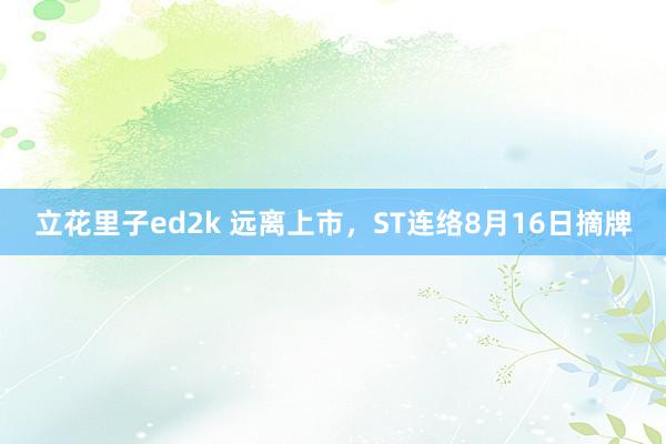 立花里子ed2k 远离上市，ST连络8月16日摘牌