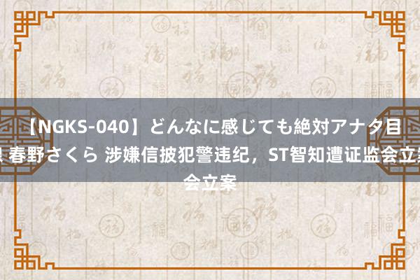 【NGKS-040】どんなに感じても絶対アナタ目線 春野さくら 涉嫌信披犯警违纪，ST智知遭证监会立案