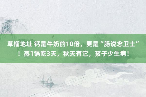 草榴地址 钙是牛奶的10倍，更是“肠说念卫士”！蒸1锅吃3天，秋天有它，孩子少生病！