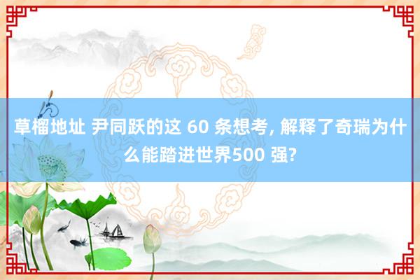 草榴地址 尹同跃的这 60 条想考, 解释了奇瑞为什么能踏进世界500 强?