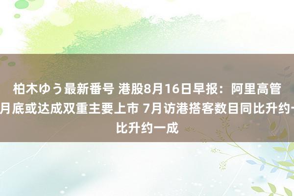 柏木ゆう最新番号 港股8月16日早报：阿里高管称8月底或达成双重主要上市 7月访港搭客数目同比升约一成