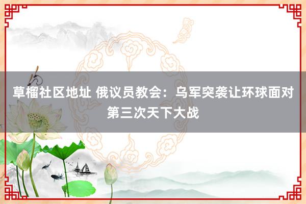 草榴社区地址 俄议员教会：乌军突袭让环球面对第三次天下大战