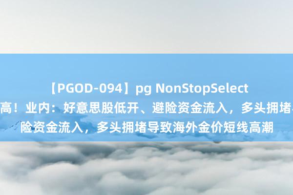 【PGOD-094】pg NonStopSelection 5 海外金价再革命高！业内：好意思股低开、避险资金流入，多头拥堵导致海外金价短线高潮