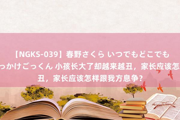 【NGKS-039】春野さくら いつでもどこでも24時間、初ぶっかけごっくん 小孩长大了却越来越丑，家长应该怎样跟我方息争？