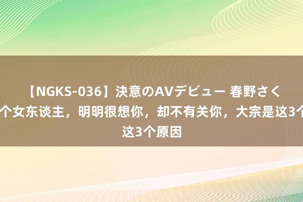 【NGKS-036】決意のAVデビュー 春野さくら 一个女东谈主，明明很想你，却不有关你，大宗是这3个原因