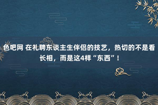 色吧网 在礼聘东谈主生伴侣的技艺，热切的不是看长相，而是这4样“东西”！