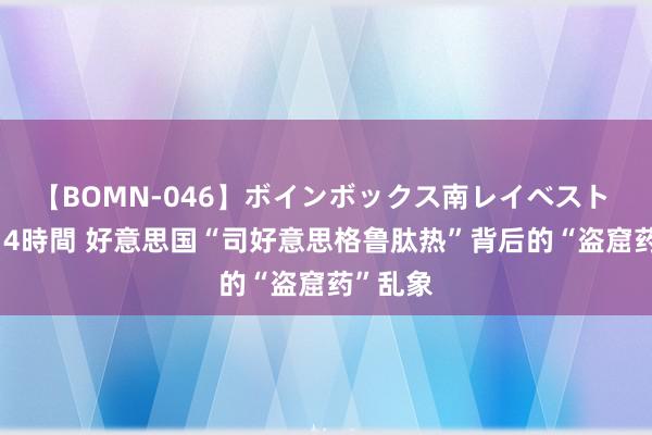 【BOMN-046】ボインボックス南レイベスト 巨乳輪 4時間 好意思国“司好意思格鲁肽热”背后的“盗窟药”乱象