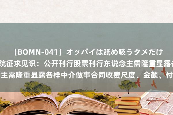 【BOMN-041】オッパイは舐め吸うタメだけに存在する4時間3 国务院征求见识：公开刊行股票刊行东说念主需隆重显露各样中介做事合同收费尺度、金额、付费安排等信息