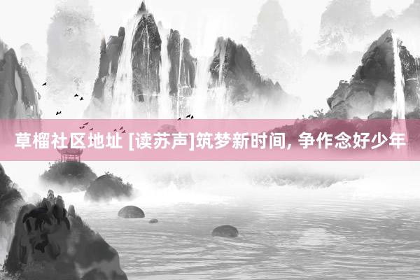 草榴社区地址 [读苏声]筑梦新时间, 争作念好少年