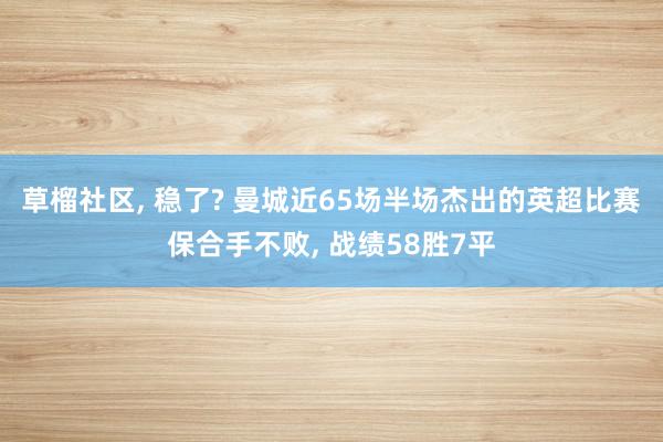 草榴社区, 稳了? 曼城近65场半场杰出的英超比赛保合手不败, 战绩58胜7平