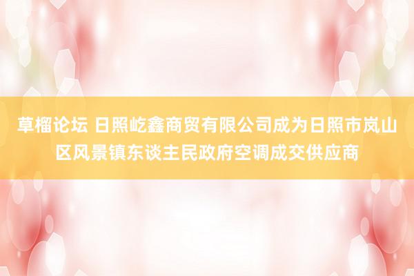 草榴论坛 日照屹鑫商贸有限公司成为日照市岚山区风景镇东谈主民政府空调成交供应商