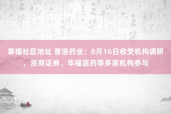 草榴社区地址 普洛药业：8月16日收受机构调研，浙商证券、华福医药等多家机构参与