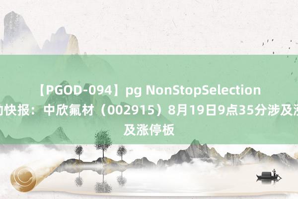 【PGOD-094】pg NonStopSelection 5 异动快报：中欣氟材（002915）8月19日9点35分涉及涨停板