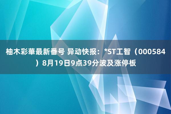 柚木彩華最新番号 异动快报：*ST工智（000584）8月19日9点39分波及涨停板