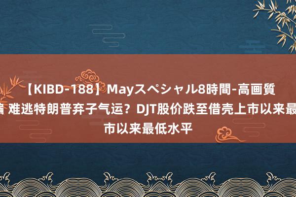 【KIBD-188】Mayスペシャル8時間-高画質-特別編 难逃特朗普弃子气运？DJT股价跌至借壳上市以来最低水平