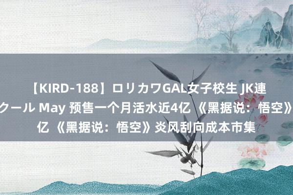 【KIRD-188】ロリカワGAL女子校生 JK連続一撃顔射ハイスクール May 预售一个月活水近4亿 《黑据说：悟空》炎风刮向成本市集