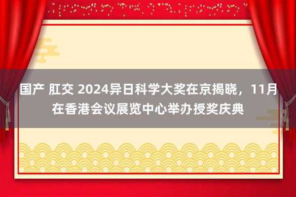 国产 肛交 2024异日科学大奖在京揭晓，11月在香港会议展览中心举办授奖庆典