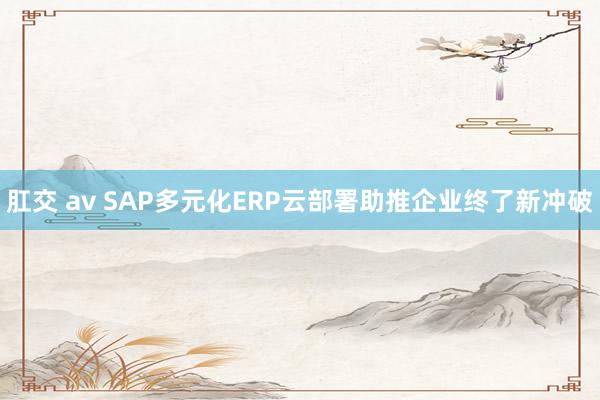 肛交 av SAP多元化ERP云部署助推企业终了新冲破