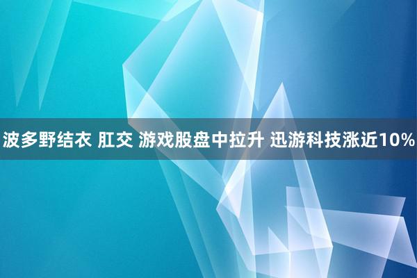 波多野结衣 肛交 游戏股盘中拉升 迅游科技涨近10%