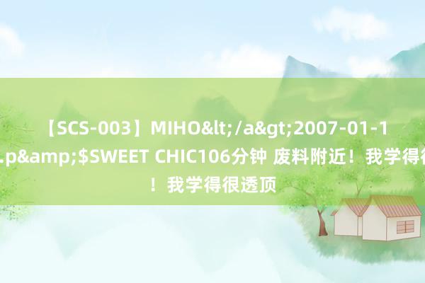 【SCS-003】MIHO</a>2007-01-10h.m.p&$SWEET CHIC106分钟 废料附近！我学得很透顶