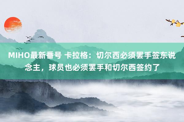 MIHO最新番号 卡拉格：切尔西必须罢手签东说念主，球员也必须罢手和切尔西签约了