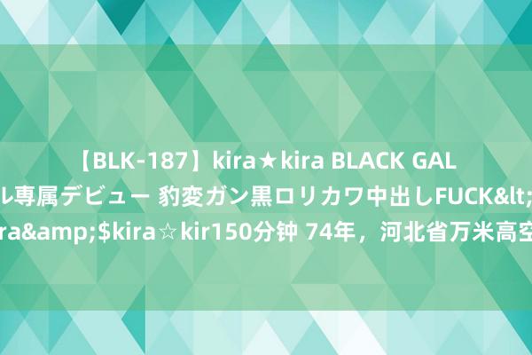 【BLK-187】kira★kira BLACK GAL DEBUT 日焼け黒ギャル専属デビュー 豹変ガン黒ロリカワ中出しFUCK</a>2014-10-19kira☆kira&$kira☆kir150分钟 74年，河北省万米高空出现神秘气球，周总理：不吝一切代价打下来