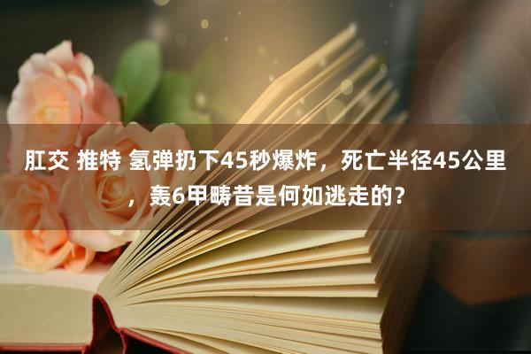 肛交 推特 氢弹扔下45秒爆炸，死亡半径45公里，轰6甲畴昔是何如逃走的？