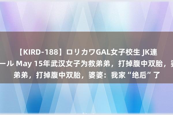 【KIRD-188】ロリカワGAL女子校生 JK連続一撃顔射ハイスクール May 15年武汉女子为救弟弟，打掉腹中双胎，婆婆：我家“绝后”了