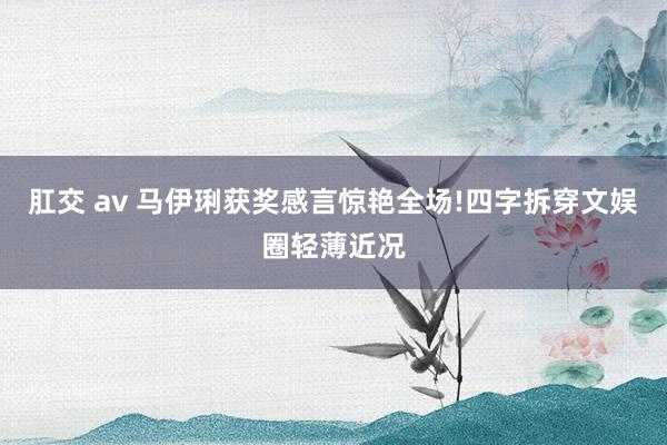 肛交 av 马伊琍获奖感言惊艳全场!四字拆穿文娱圈轻薄近况