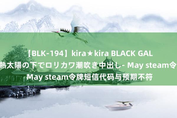 【BLK-194】kira★kira BLACK GAL 黒ギャル青姦露出-灼熱太陽の下でロリカワ潮吹き中出し- May steam令牌短信代码与预期不符